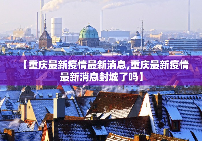 【重庆最新疫情最新消息,重庆最新疫情最新消息封城了吗】 【重庆最新疫情最新消息,重庆最新疫情最新消息封城了吗】