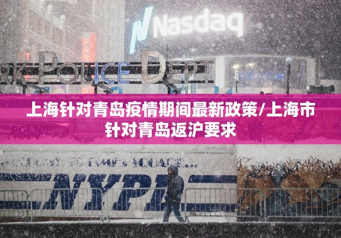 上海针对青岛疫情期间最新政策/上海市针对青岛返沪要求 上海针对青岛疫情期间最新政策/上海市针对青岛返沪要求