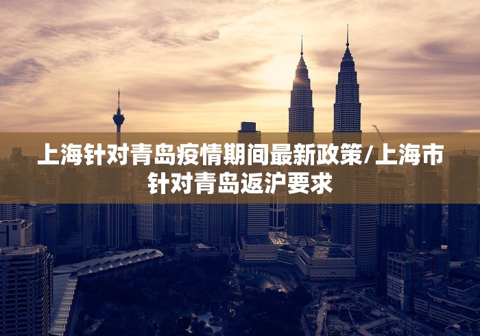 上海针对青岛疫情期间最新政策/上海市针对青岛返沪要求 上海针对青岛疫情期间最新政策/上海市针对青岛返沪要求