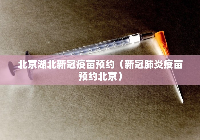 北京湖北新冠疫苗预约（新冠肺炎疫苗预约北京）