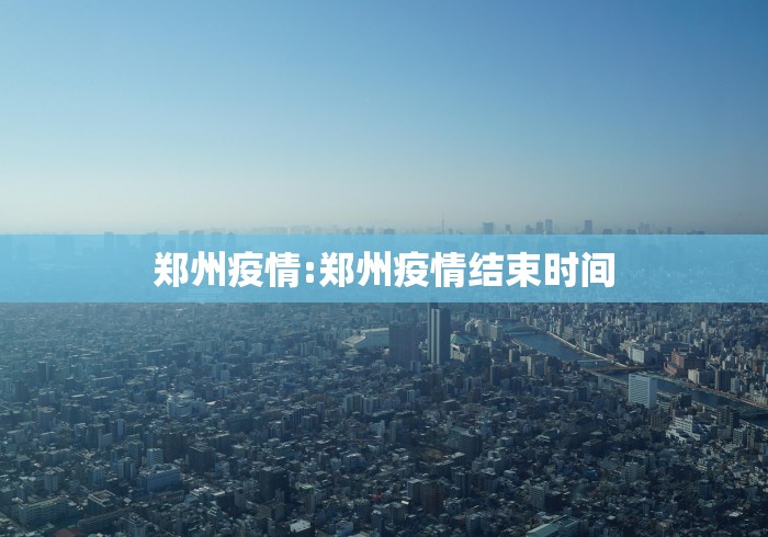 郑州疫情:郑州疫情结束时间 郑州疫情:郑州疫情结束时间