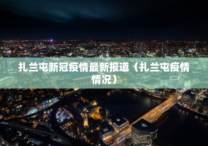 扎兰屯新冠疫情最新报道(扎兰屯疫情情况) 扎兰屯新冠疫情最新报道(扎兰屯疫情情况)