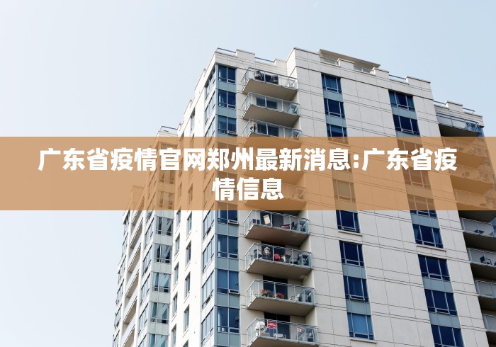 广东省疫情官网郑州最新消息:广东省疫情信息 广东省疫情官网郑州最新消息:广东省疫情信息