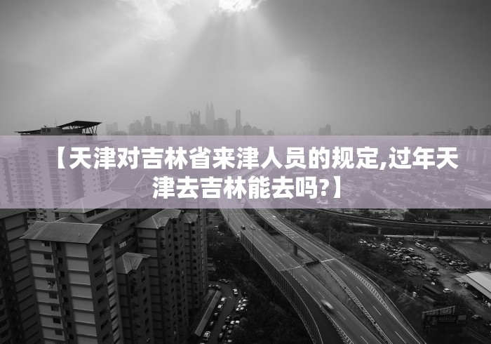 【天津对吉林省来津人员的规定,过年天津去吉林能去吗?】 【天津对吉林省来津人员的规定,过年天津去吉林能去吗?】