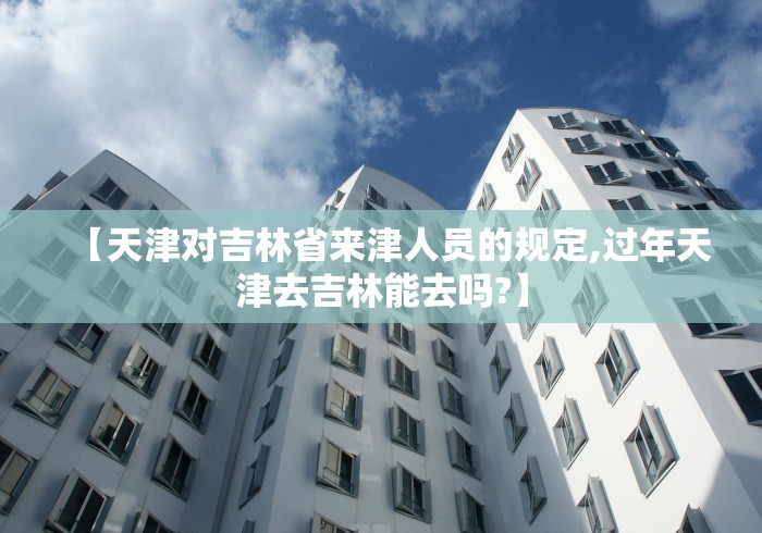 【天津对吉林省来津人员的规定,过年天津去吉林能去吗?】 【天津对吉林省来津人员的规定,过年天津去吉林能去吗?】