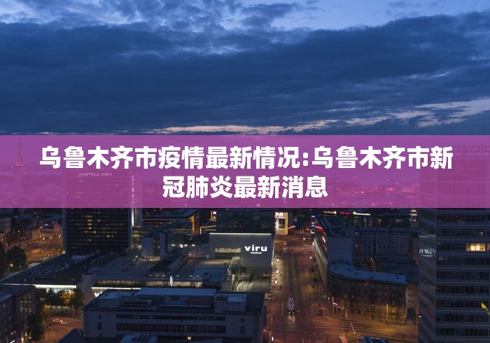 乌鲁木齐市疫情最新情况:乌鲁木齐市新冠肺炎最新消息