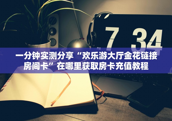 一分钟实测分享“欢乐游大厅金花链接房间卡”在哪里获取房卡充值教程