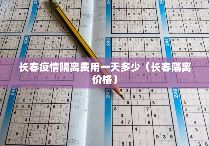 长春疫情隔离费用一天多少(长春隔离价格) 长春疫情隔离费用一天多少(长春隔离价格)