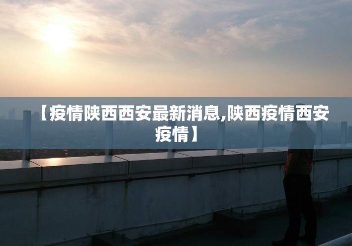 【疫情陕西西安最新消息,陕西疫情西安疫情】 【疫情陕西西安最新消息,陕西疫情西安疫情】