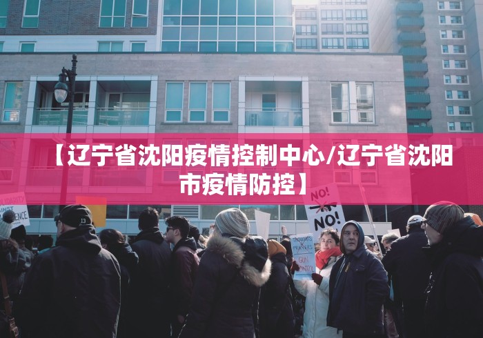 【辽宁省沈阳疫情控制中心/辽宁省沈阳市疫情防控】