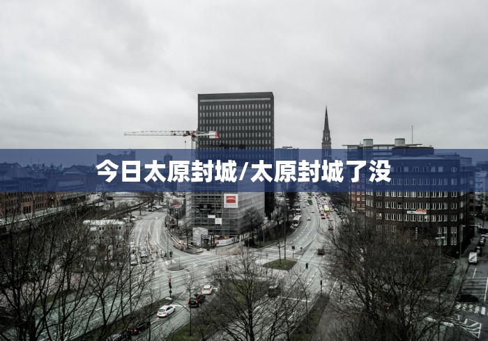 今日太原封城/太原封城了没 今日太原封城/太原封城了没