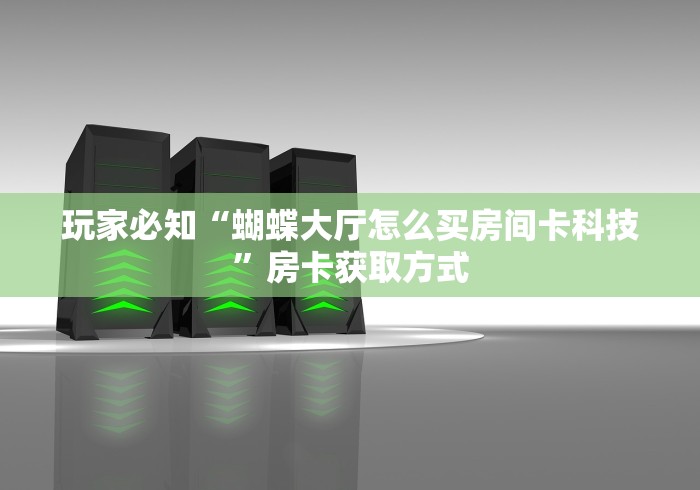 玩家必知“蝴蝶大厅怎么买房间卡科技”房卡获取方式 玩家必知“蝴蝶大厅怎么买房间卡科技”房卡获取方式