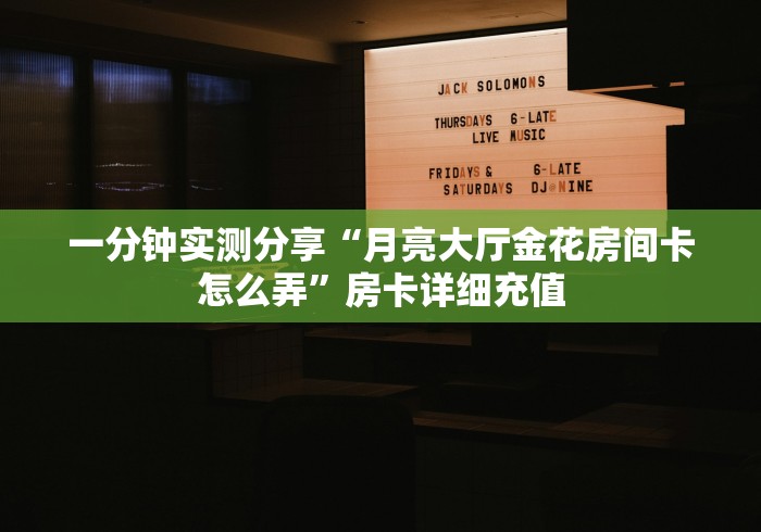一分钟实测分享“月亮大厅金花房间卡怎么弄”房卡详细充值