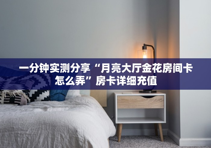 一分钟实测分享“月亮大厅金花房间卡怎么弄”房卡详细充值