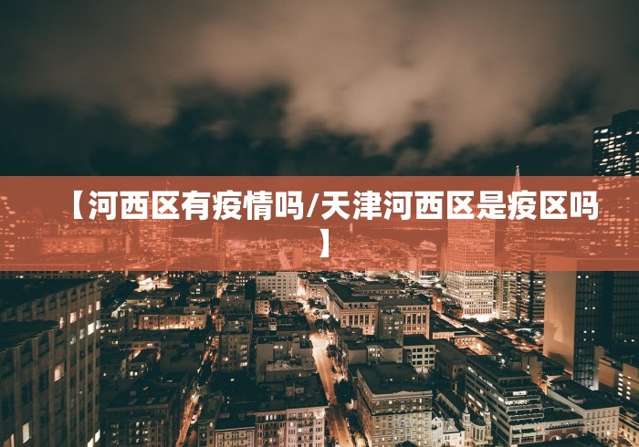 【河西区有疫情吗/天津河西区是疫区吗】 【河西区有疫情吗/天津河西区是疫区吗】