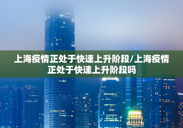 上海疫情正处于快速上升阶段/上海疫情正处于快速上升阶段吗 上海疫情正处于快速上升阶段/上海疫情正处于快速上升阶段吗