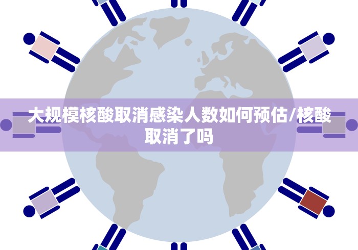 大规模核酸取消感染人数如何预估/核酸取消了吗 大规模核酸取消感染人数如何预估/核酸取消了吗
