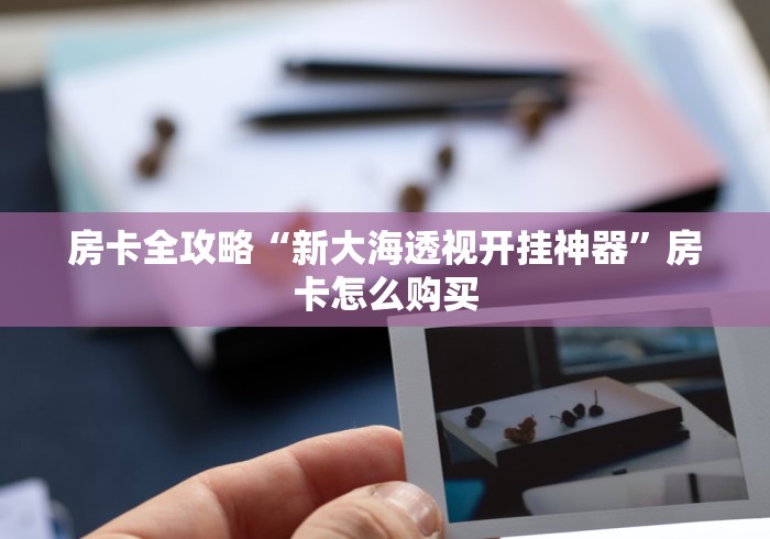 房卡全攻略“新大海透视开挂神器”房卡怎么购买 房卡全攻略“新大海透视开挂神器”房卡怎么购买