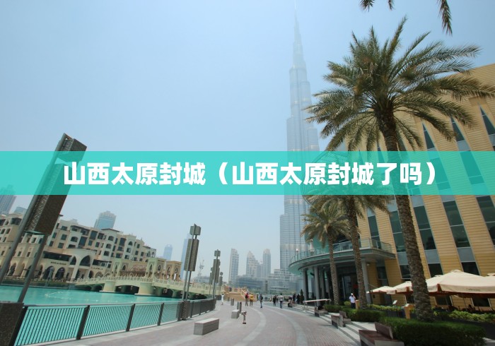 山西太原封城（山西太原封城了吗）