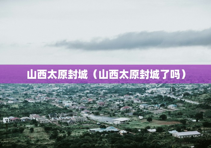 山西太原封城（山西太原封城了吗）