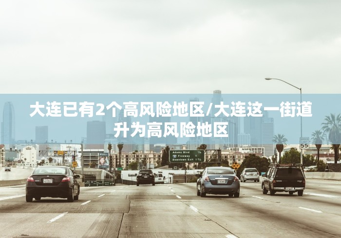 大连已有2个高风险地区/大连这一街道升为高风险地区 大连已有2个高风险地区/大连这一街道升为高风险地区