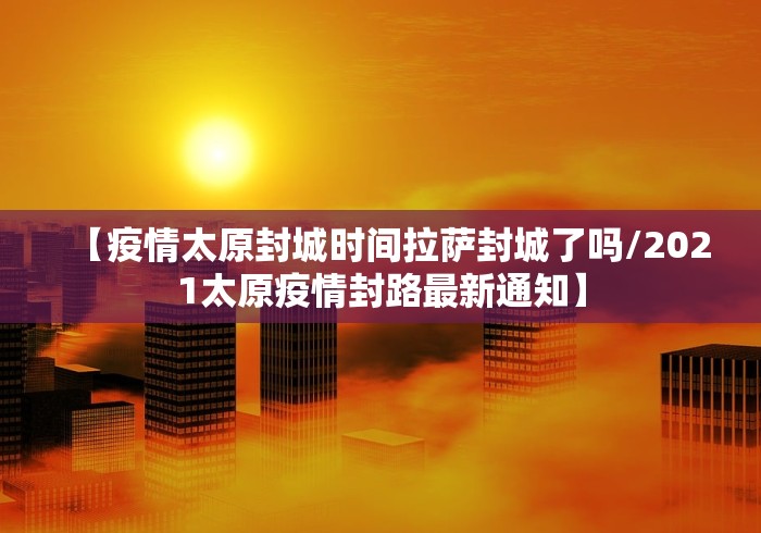 【疫情太原封城时间拉萨封城了吗/2021太原疫情封路最新通知】
