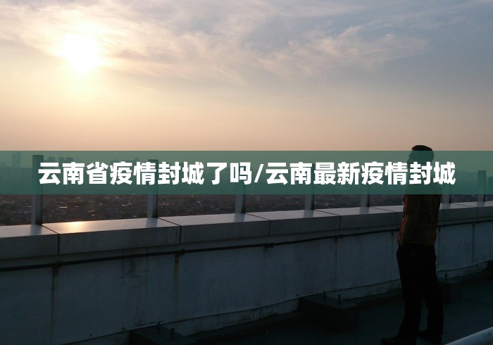 云南省疫情封城了吗/云南最新疫情封城 云南省疫情封城了吗/云南最新疫情封城