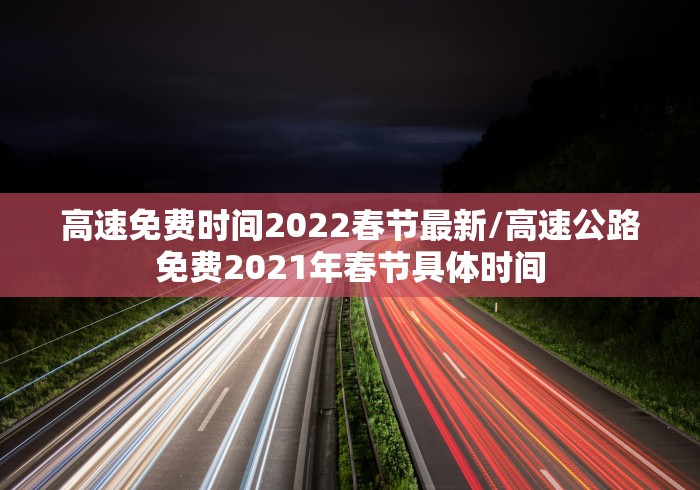 高速免费时间2022春节最新/高速公路免费2021年春节具体时间 高速免费时间2022春节最新/高速公路免费2021年春节具体时间
