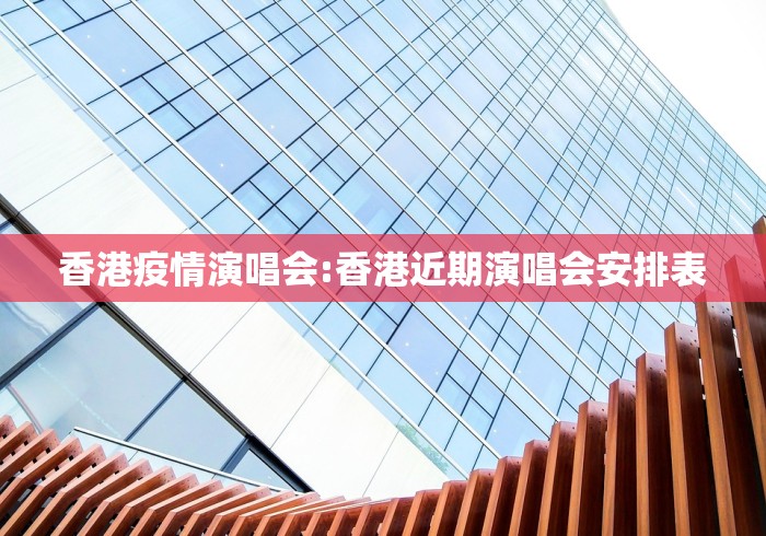 香港疫情演唱会:香港近期演唱会安排表 香港疫情演唱会:香港近期演唱会安排表