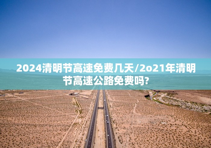 2024清明节高速免费几天/2o21年清明节高速公路免费吗?