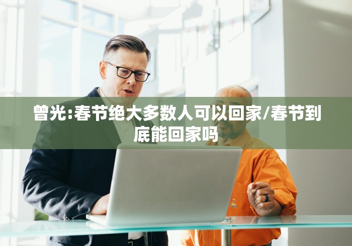曾光:春节绝大多数人可以回家/春节到底能回家吗