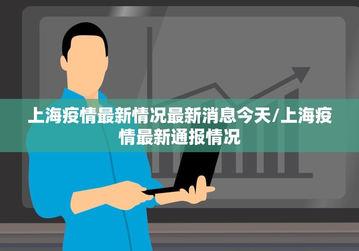 上海疫情最新情况最新消息今天/上海疫情最新通报情况 上海疫情最新情况最新消息今天/上海疫情最新通报情况