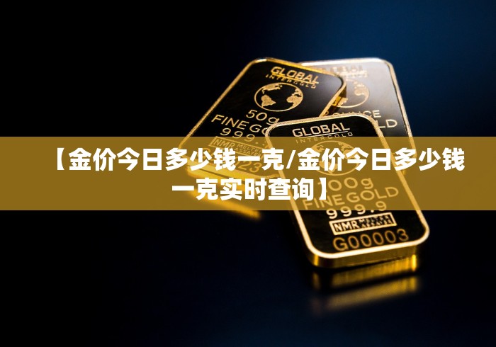 【金价今日多少钱一克/金价今日多少钱一克实时查询】 【金价今日多少钱一克/金价今日多少钱一克实时查询】
