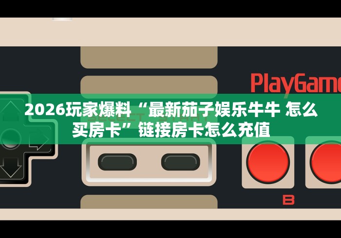2026玩家爆料“最新茄子娱乐牛牛 怎么买房卡”链接房卡怎么充值
