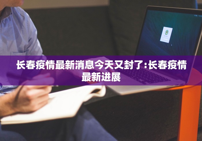 长春疫情最新消息今天又封了:长春疫情最新进展