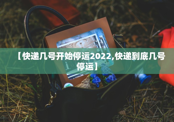 【快递几号开始停运2022,快递到底几号停运】