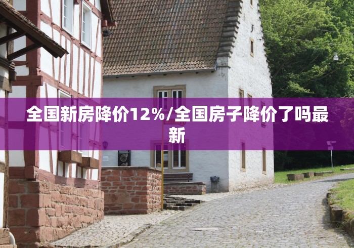 全国新房降价12%/全国房子降价了吗最新 全国新房降价12%/全国房子降价了吗最新