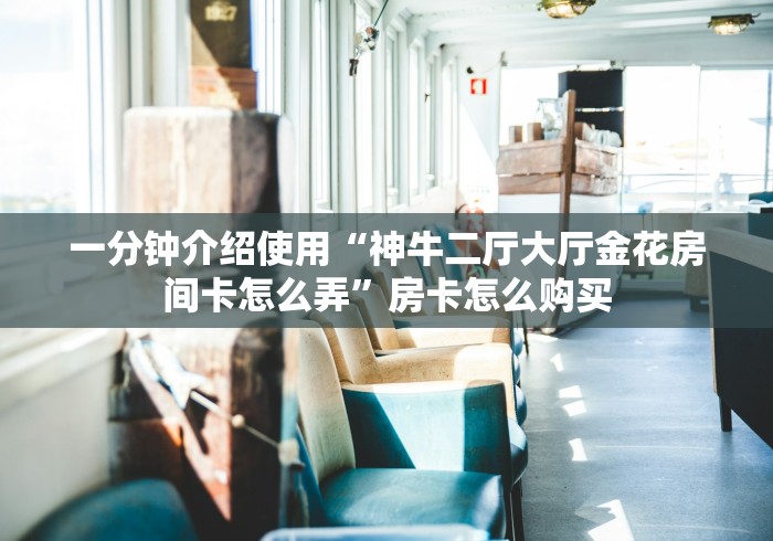 一分钟介绍使用“神牛二厅大厅金花房间卡怎么弄”房卡怎么购买 一分钟介绍使用“神牛二厅大厅金花房间卡怎么弄”房卡怎么购买