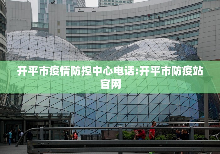 开平市疫情防控中心电话:开平市防疫站官网
