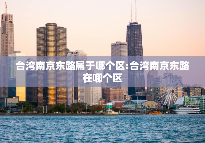 台湾南京东路属于哪个区:台湾南京东路在哪个区