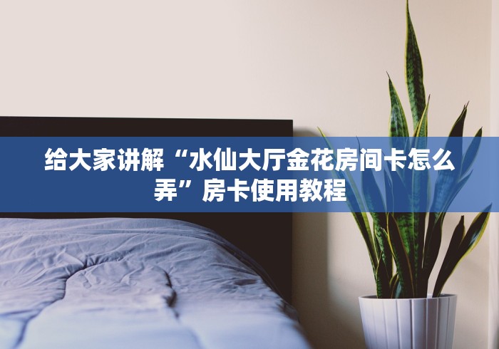 给大家讲解“水仙大厅金花房间卡怎么弄”房卡使用教程