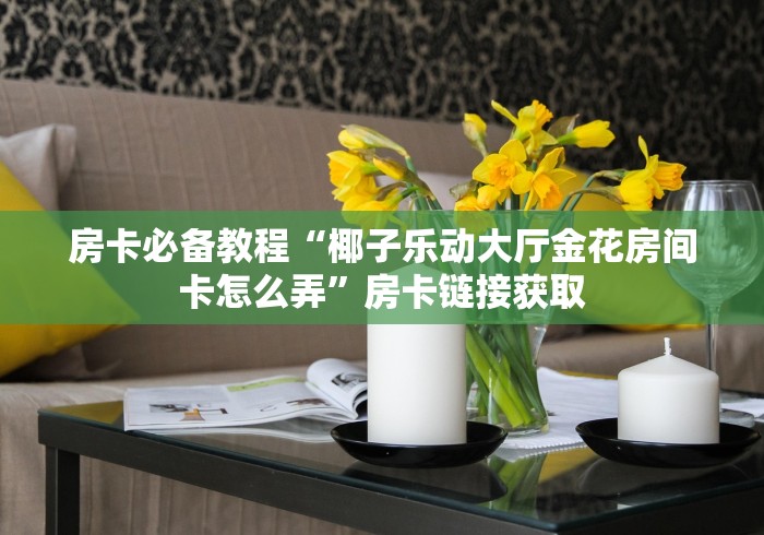 房卡必备教程“椰子乐动大厅金花房间卡怎么弄”房卡链接获取 房卡必备教程“椰子乐动大厅金花房间卡怎么弄”房卡链接获取