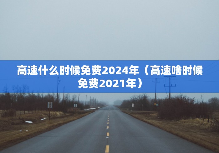 高速什么时候免费2024年（高速啥时候免费2021年）