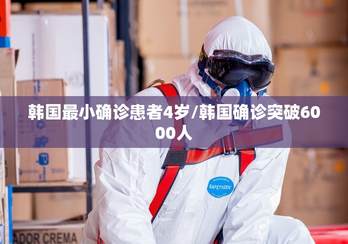 韩国最小确诊患者4岁/韩国确诊突破6000人 韩国最小确诊患者4岁/韩国确诊突破6000人