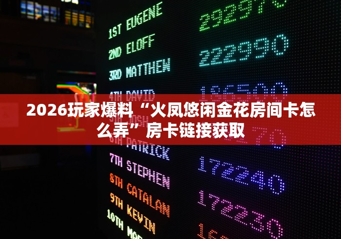 2026玩家爆料“火凤悠闲金花房间卡怎么弄”房卡链接获取 2026玩家爆料“火凤悠闲金花房间卡怎么弄”房卡链接获取