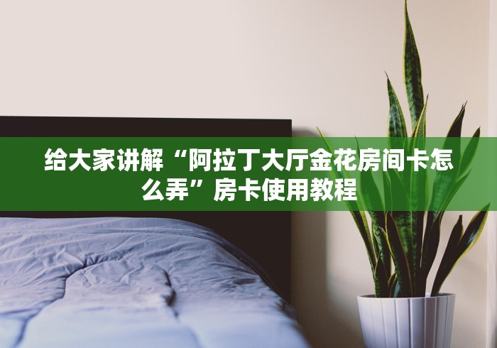 给大家讲解“阿拉丁大厅金花房间卡怎么弄”房卡使用教程 给大家讲解“阿拉丁大厅金花房间卡怎么弄”房卡使用教程