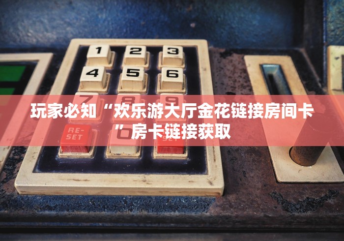 玩家必知“欢乐游大厅金花链接房间卡”房卡链接获取