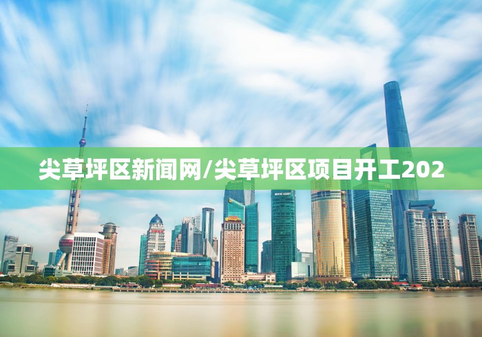 尖草坪区新闻网/尖草坪区项目开工2020