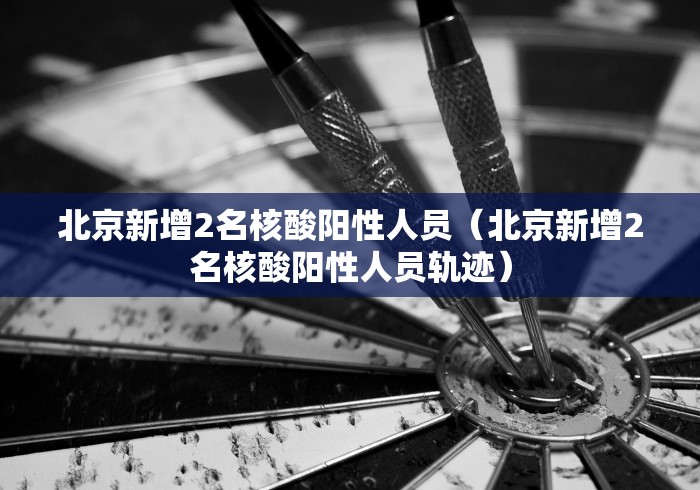北京新增2名核酸阳性人员（北京新增2名核酸阳性人员轨迹）