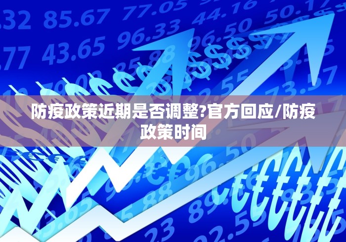 防疫政策近期是否调整?官方回应/防疫政策时间 防疫政策近期是否调整?官方回应/防疫政策时间